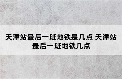 天津站最后一班地铁是几点 天津站最后一班地铁几点